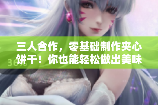 三人合作，零基礎(chǔ)制作夾心餅干！你也能輕松做出美味甜點！