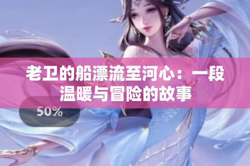 老衛(wèi)的船漂流至河心：一段溫暖與冒險的故事
