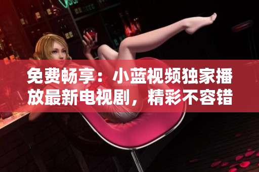免費暢享：小藍(lán)視頻獨家播放最新電視劇，精彩不容錯過！