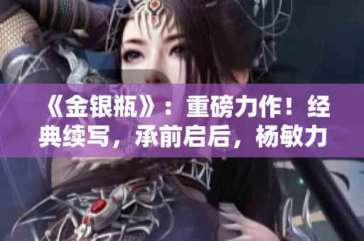 《金銀瓶》:重磅力作!經(jīng)典續(xù)寫,承前啟后,楊敏力作,引領(lǐng)懸疑風(fēng)潮! 《金銀瓶》:重磅力作!經(jīng)典續(xù)寫,承前啟后,楊敏力作,引領(lǐng)懸疑風(fēng)潮!