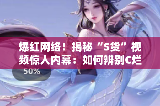 爆紅網(wǎng)絡(luò)！揭秘“S貨”視頻驚人內(nèi)幕：如何辨別C爛？別再讓你的SB被忽悠！