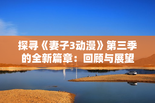 探尋《妻子3動(dòng)漫》第三季的全新篇章：回顧與展望