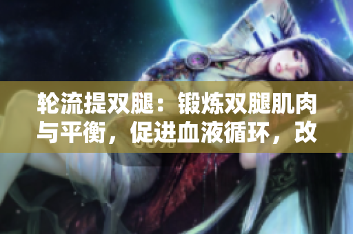 輪流提雙腿:鍛煉雙腿肌肉與平衡,促進(jìn)血液循環(huán),改善身體靈活性 輪流提雙腿:鍛煉雙腿肌肉與平衡,促進(jìn)血液循環(huán),改善身體靈活性