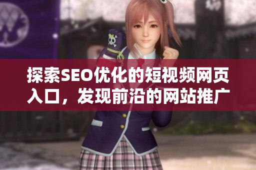 探索SEO優(yōu)化的短視頻網(wǎng)頁入口，發(fā)現(xiàn)前沿的網(wǎng)站推廣技巧