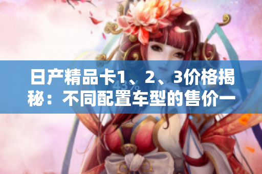 日產(chǎn)精品卡1、2、3價格揭秘：不同配置車型的售價一覽