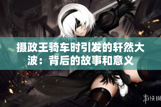 攝政王騎車時(shí)引發(fā)的軒然大波：背后的故事和意義