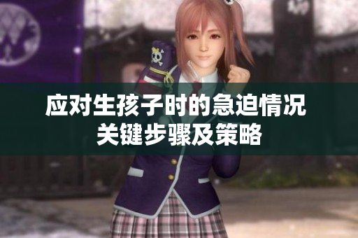 應(yīng)對(duì)生孩子時(shí)的急迫情況 關(guān)鍵步驟及策略