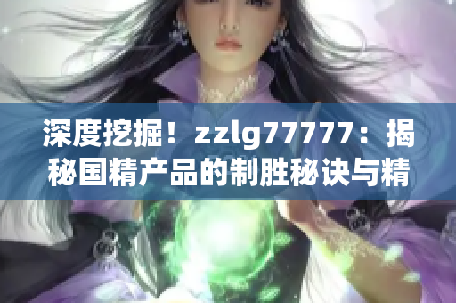 深度挖掘！zzlg77777：揭秘國(guó)精產(chǎn)品的制勝秘訣與精髓！