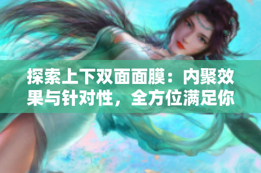 探索上下雙面面膜：內(nèi)聚效果與針對(duì)性，全方位滿(mǎn)足你的肌膚需求！
