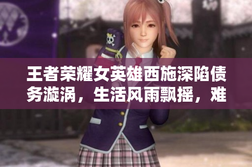 王者榮耀女英雄西施深陷債務(wù)漩渦，生活風(fēng)雨飄搖，難以擺脫經(jīng)濟(jì)困境