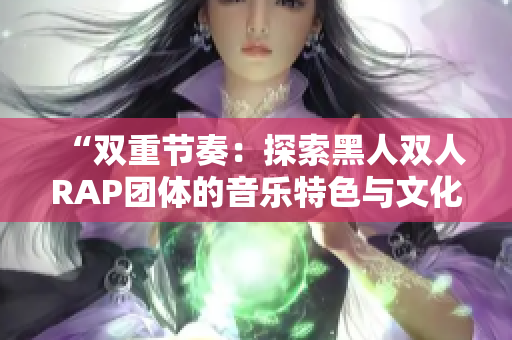 “雙重節(jié)奏：探索黑人雙人RAP團(tuán)體的音樂特色與文化共鳴”