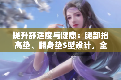 提升舒適度與健康：腿部抬高墊、翻身墊S型設(shè)計(jì)，全方位照顧你的下肢