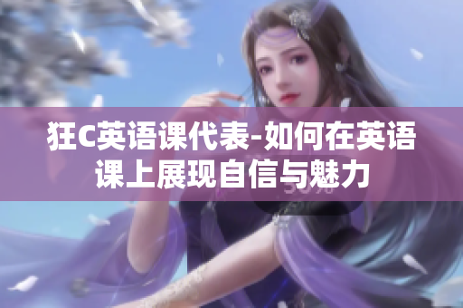 狂C英語(yǔ)課代表-如何在英語(yǔ)課上展現(xiàn)自信與魅力