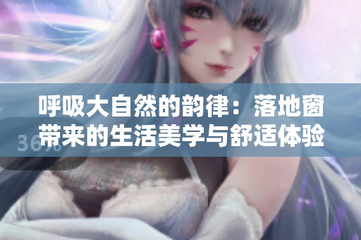 呼吸大自然的韻律：落地窗帶來的生活美學(xué)與舒適體驗(yàn)