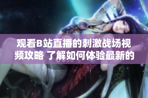 觀看B站直播的刺激戰(zhàn)場(chǎng)視頻攻略 了解如何體驗(yàn)最新的直播內(nèi)容