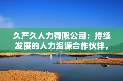 久產(chǎn)久人力有限公司：持續(xù)發(fā)展的人力資源合作伙伴，為您提供長(zhǎng)期支持和專(zhuān)業(yè)服務(wù)