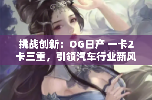 挑戰(zhàn)創(chuàng)新：OG日產(chǎn) 一卡2卡三重，引領(lǐng)汽車行業(yè)新風(fēng)潮