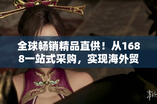 全球暢銷精品直供！從1688一站式采購(gòu)，實(shí)現(xiàn)海外貿(mào)易新突破！