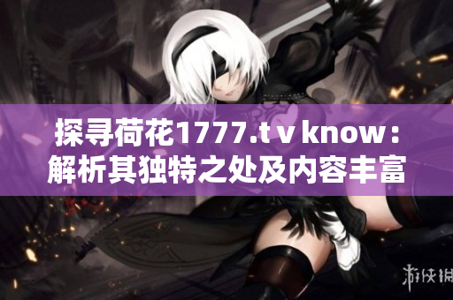探尋荷花1777.tⅴknow：解析其獨(dú)特之處及內(nèi)容豐富度