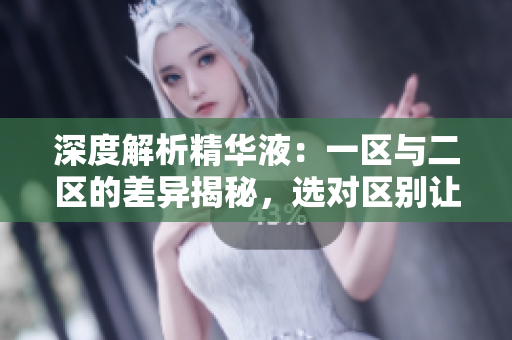 深度解析精華液：一區(qū)與二區(qū)的差異揭秘，選對(duì)區(qū)別讓肌膚煥發(fā)不同光彩