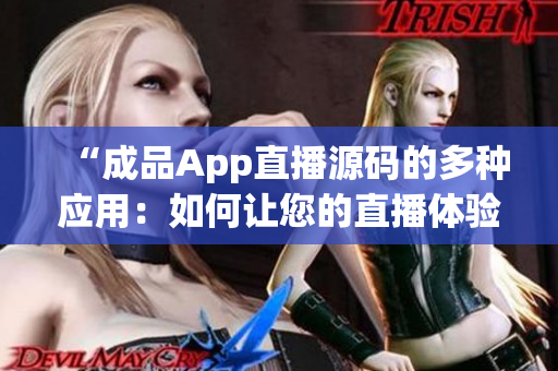 “成品App直播源碼的多種應(yīng)用：如何讓您的直播體驗(yàn)更豐富”
