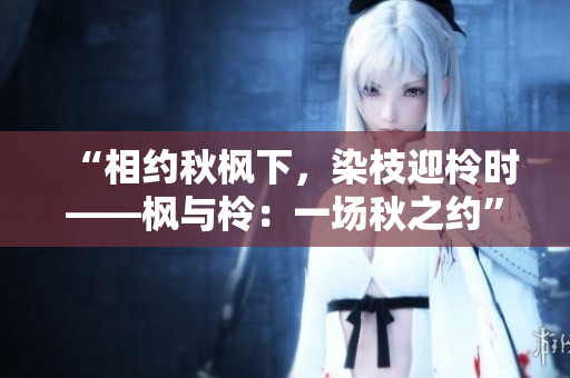 “相約秋楓下，染枝迎柃時(shí)——楓與柃：一場秋之約”