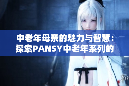中老年母親的魅力與智慧：探索PANSY中老年系列的時(shí)尚與功能