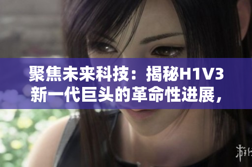 聚焦未來科技：揭秘H1V3新一代巨頭的革命性進(jìn)展，助您洞悉科技未來趨勢