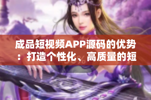 成品短視頻APP源碼的優(yōu)勢：打造個性化、高質(zhì)量的短視頻平臺