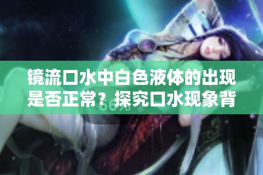 鏡流口水中白色液體的出現(xiàn)是否正常？探究口水現(xiàn)象背后的原因