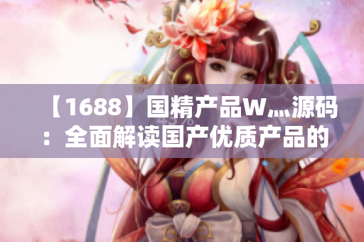 【1688】國精產(chǎn)品W灬源碼：全面解讀國產(chǎn)優(yōu)質(zhì)產(chǎn)品的制造工藝及技術(shù)創(chuàng)新