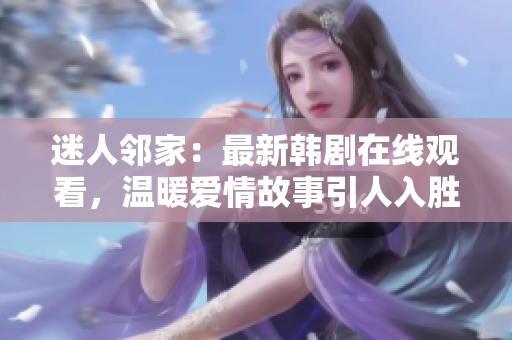 迷人鄰家：最新韓劇在線觀看，溫暖愛情故事引人入勝！
