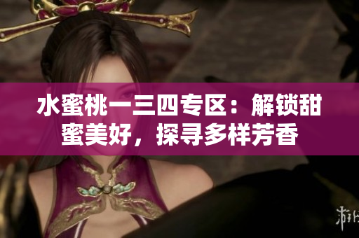 水蜜桃一三四專區(qū)：解鎖甜蜜美好，探尋多樣芳香