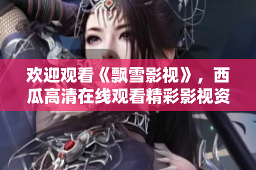 歡迎觀看《飄雪影視》，西瓜高清在線觀看精彩影視資源