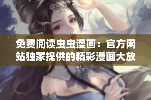 免費閱讀蟲蟲漫畫：官方網(wǎng)站獨家提供的精彩漫畫大放送！