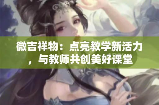 微吉祥物：點(diǎn)亮教學(xué)新活力，與教師共創(chuàng)美好課堂