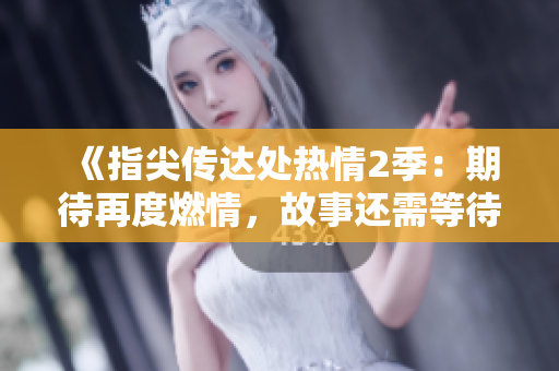 《指尖傳達(dá)處熱情2季：期待再度燃情，故事還需等待》