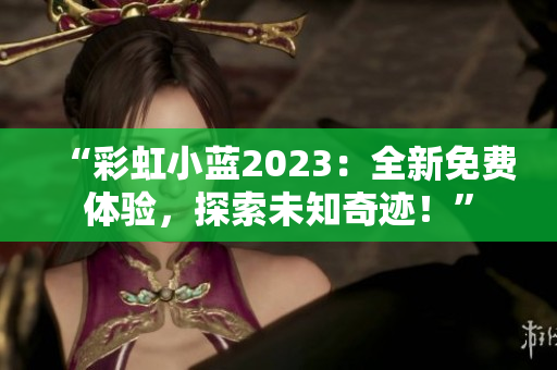 “彩虹小藍(lán)2023：全新免費體驗，探索未知奇跡！”