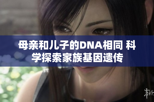 母親和兒子的DNA相同 科學(xué)探索家族基因遺傳