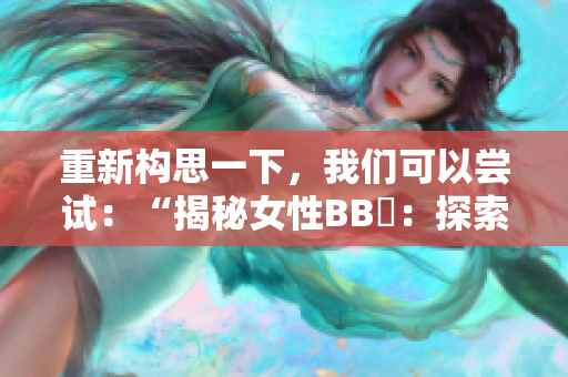 重新構(gòu)思一下，我們可以嘗試：“揭秘女性BB槡：探索她的內(nèi)心世界與生活故事”