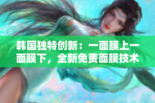 韓國(guó)獨(dú)特創(chuàng)新：一面膜上一面膜下，全新免費(fèi)面膜技術(shù)探秘