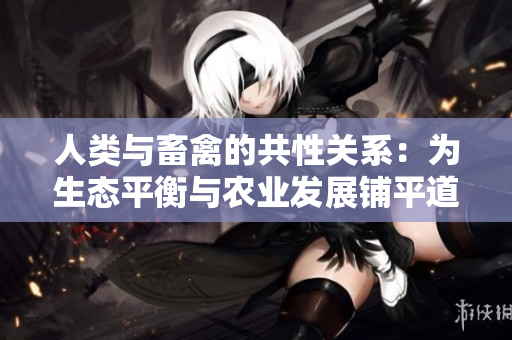 人類(lèi)與畜禽的共性關(guān)系：為生態(tài)平衡與農(nóng)業(yè)發(fā)展鋪平道路