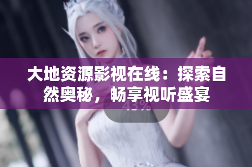 大地資源影視在線：探索自然奧秘，暢享視聽盛宴