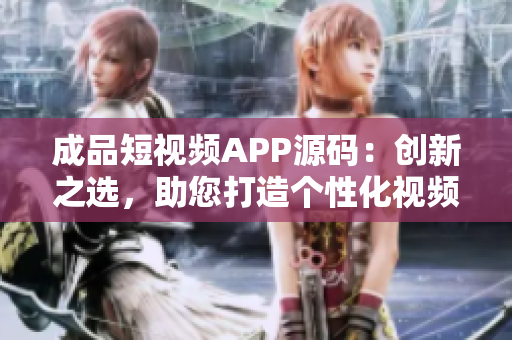 成品短視頻APP源碼：創(chuàng)新之選，助您打造個(gè)性化視頻應(yīng)用