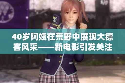 40歲阿姨在荒野中展現(xiàn)大鏢客風(fēng)采——新電影引發(fā)關(guān)注