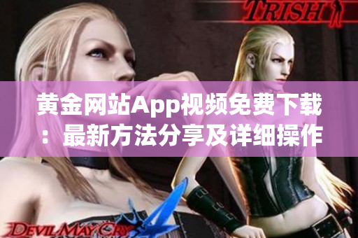 黃金網(wǎng)站App視頻免費(fèi)下載：最新方法分享及詳細(xì)操作指南