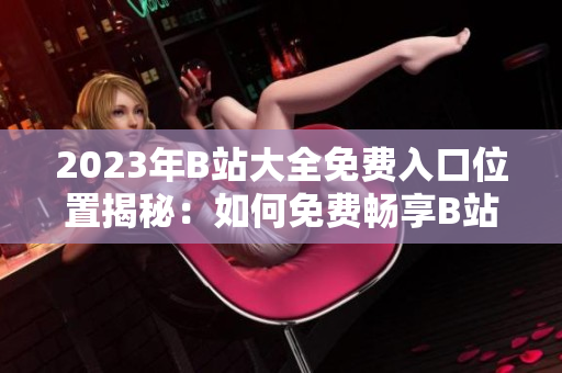 2023年B站大全免費(fèi)入口位置揭秘：如何免費(fèi)暢享B站全內(nèi)容