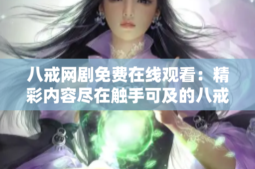 八戒網(wǎng)劇免費在線觀看：精彩內(nèi)容盡在觸手可及的八戒平臺