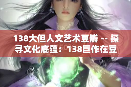 138大但人文藝術豆瓣 -- 探尋文化底蘊：138巨作在豆瓣的人文藝術探索