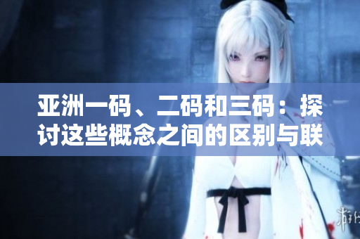 亞洲一碼、二碼和三碼：探討這些概念之間的區(qū)別與聯(lián)系